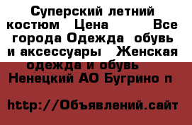 Суперский летний костюм › Цена ­ 900 - Все города Одежда, обувь и аксессуары » Женская одежда и обувь   . Ненецкий АО,Бугрино п.